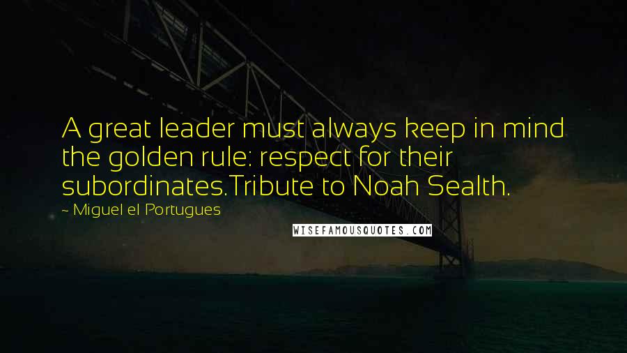 Miguel El Portugues Quotes: A great leader must always keep in mind the golden rule: respect for their subordinates.Tribute to Noah Sealth.