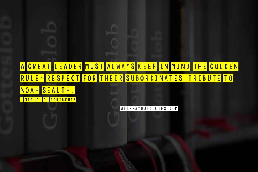 Miguel El Portugues Quotes: A great leader must always keep in mind the golden rule: respect for their subordinates.Tribute to Noah Sealth.