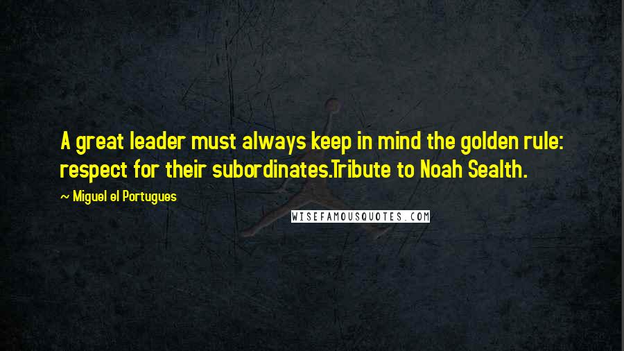 Miguel El Portugues Quotes: A great leader must always keep in mind the golden rule: respect for their subordinates.Tribute to Noah Sealth.