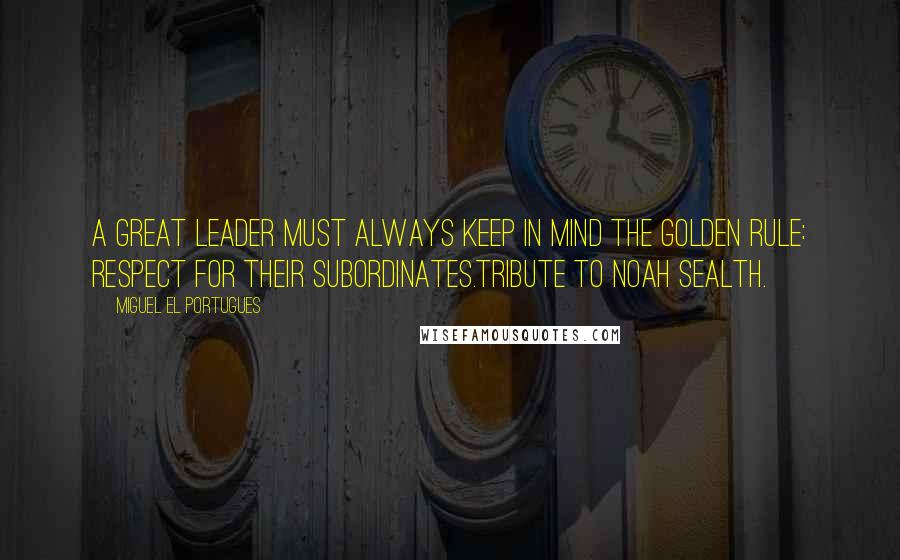 Miguel El Portugues Quotes: A great leader must always keep in mind the golden rule: respect for their subordinates.Tribute to Noah Sealth.