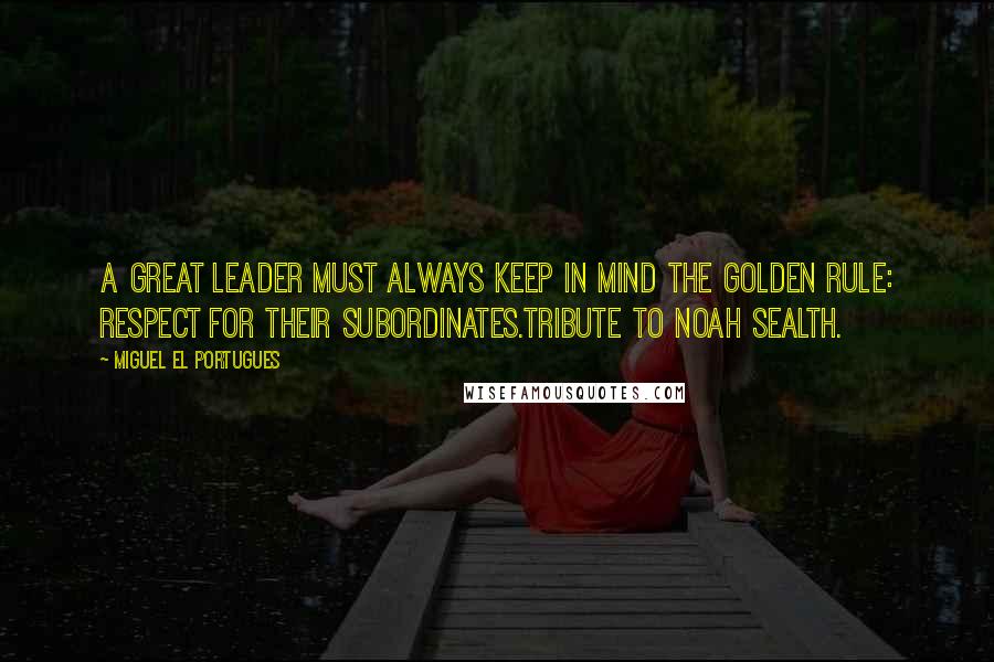 Miguel El Portugues Quotes: A great leader must always keep in mind the golden rule: respect for their subordinates.Tribute to Noah Sealth.