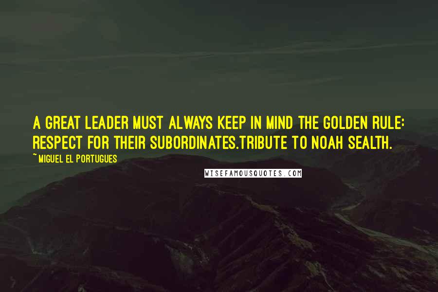 Miguel El Portugues Quotes: A great leader must always keep in mind the golden rule: respect for their subordinates.Tribute to Noah Sealth.