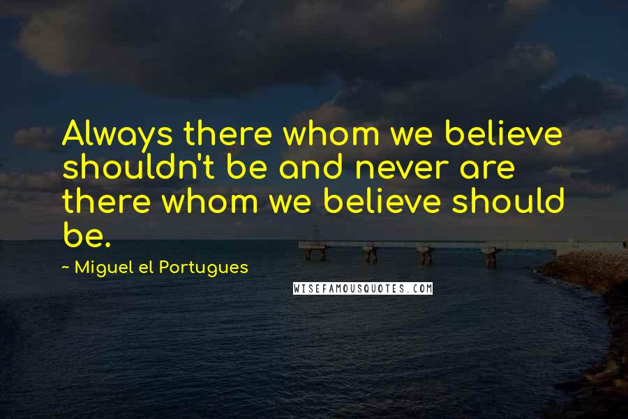 Miguel El Portugues Quotes: Always there whom we believe shouldn't be and never are there whom we believe should be.