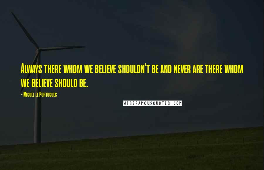 Miguel El Portugues Quotes: Always there whom we believe shouldn't be and never are there whom we believe should be.