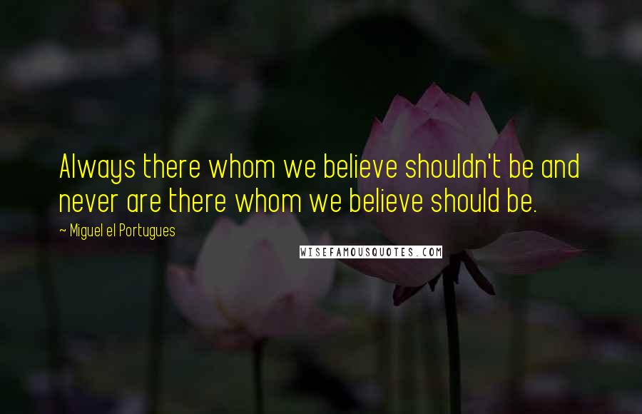 Miguel El Portugues Quotes: Always there whom we believe shouldn't be and never are there whom we believe should be.