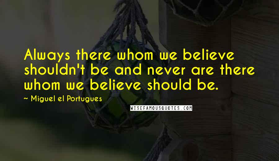 Miguel El Portugues Quotes: Always there whom we believe shouldn't be and never are there whom we believe should be.