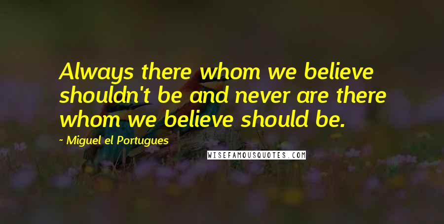 Miguel El Portugues Quotes: Always there whom we believe shouldn't be and never are there whom we believe should be.