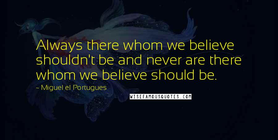 Miguel El Portugues Quotes: Always there whom we believe shouldn't be and never are there whom we believe should be.