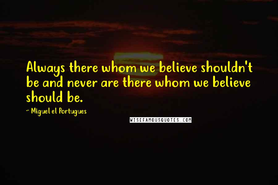 Miguel El Portugues Quotes: Always there whom we believe shouldn't be and never are there whom we believe should be.