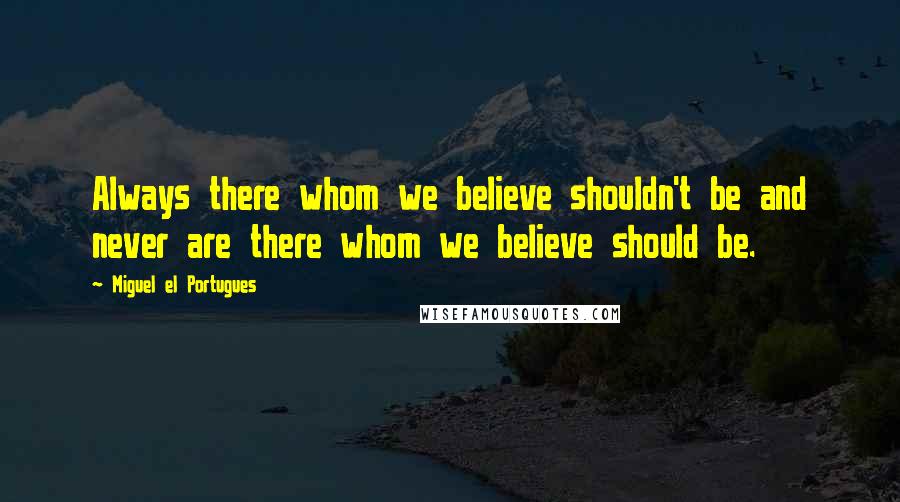 Miguel El Portugues Quotes: Always there whom we believe shouldn't be and never are there whom we believe should be.