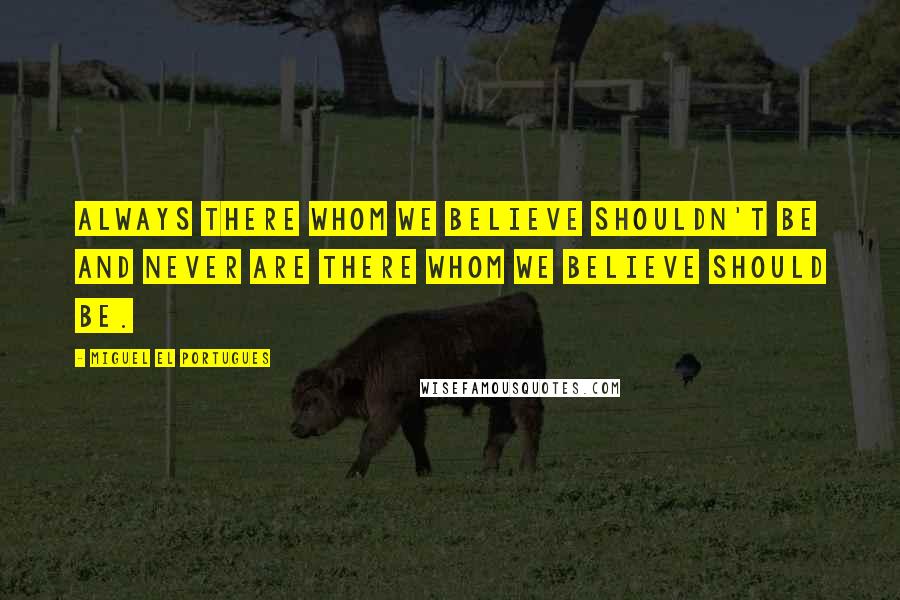 Miguel El Portugues Quotes: Always there whom we believe shouldn't be and never are there whom we believe should be.