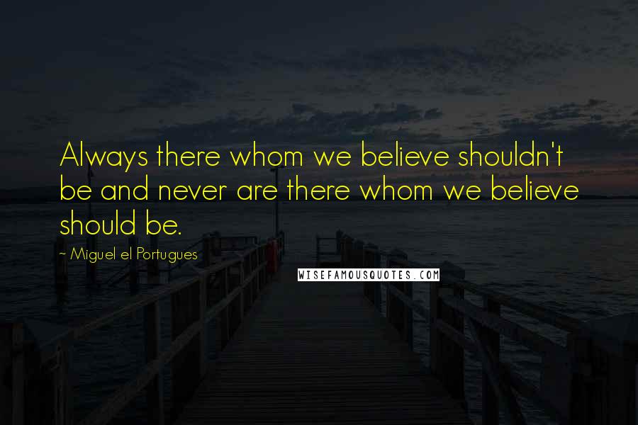 Miguel El Portugues Quotes: Always there whom we believe shouldn't be and never are there whom we believe should be.