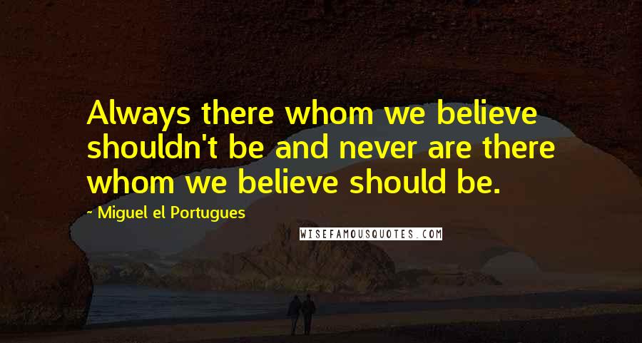 Miguel El Portugues Quotes: Always there whom we believe shouldn't be and never are there whom we believe should be.