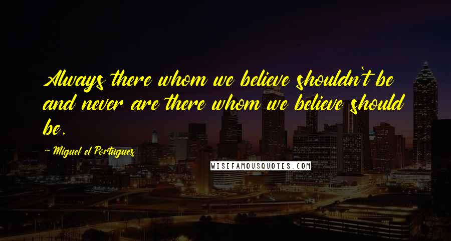 Miguel El Portugues Quotes: Always there whom we believe shouldn't be and never are there whom we believe should be.