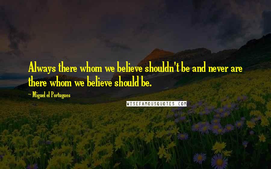 Miguel El Portugues Quotes: Always there whom we believe shouldn't be and never are there whom we believe should be.