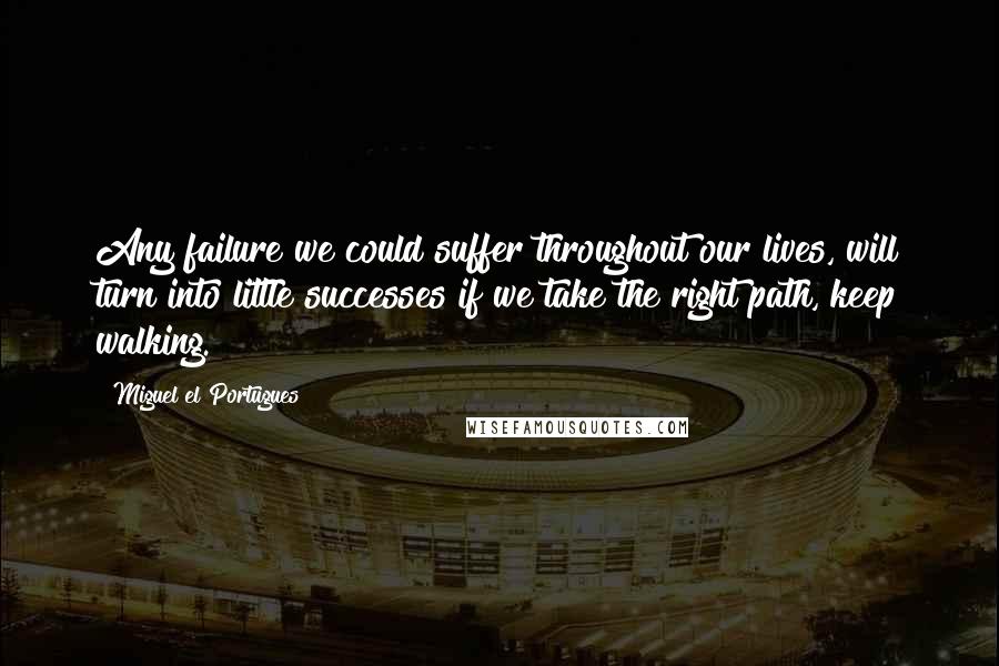 Miguel El Portugues Quotes: Any failure we could suffer throughout our lives, will turn into little successes if we take the right path, keep walking.