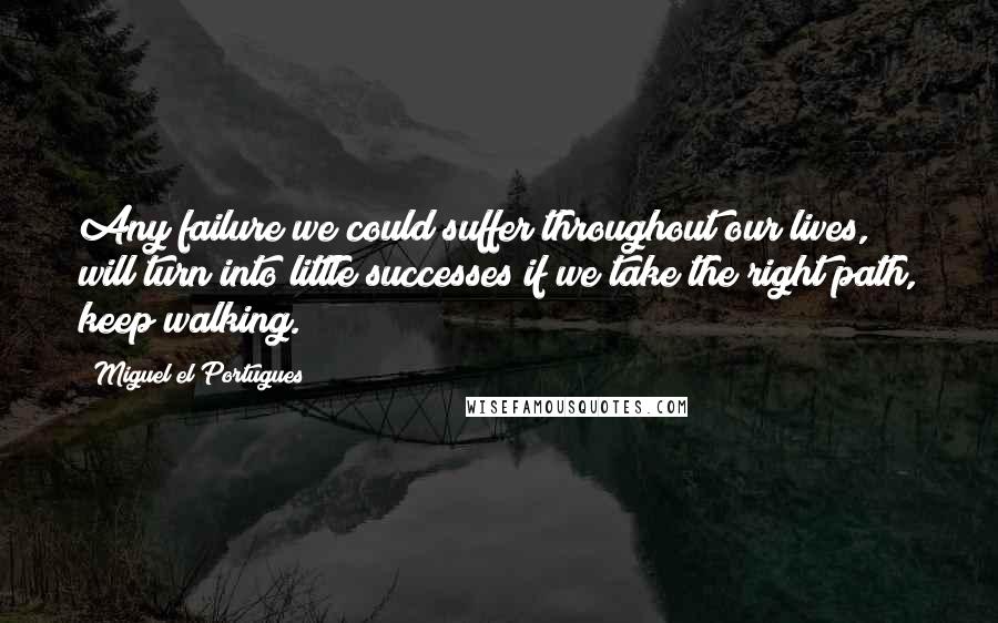 Miguel El Portugues Quotes: Any failure we could suffer throughout our lives, will turn into little successes if we take the right path, keep walking.