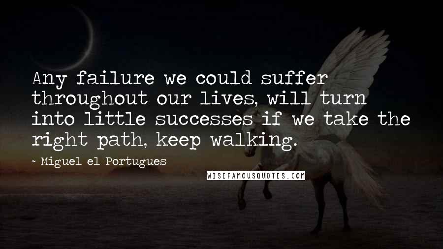 Miguel El Portugues Quotes: Any failure we could suffer throughout our lives, will turn into little successes if we take the right path, keep walking.