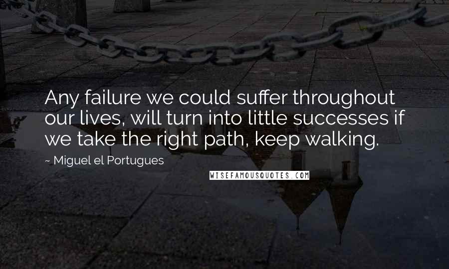 Miguel El Portugues Quotes: Any failure we could suffer throughout our lives, will turn into little successes if we take the right path, keep walking.