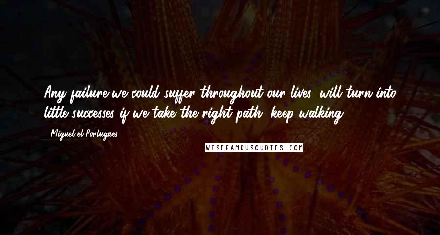 Miguel El Portugues Quotes: Any failure we could suffer throughout our lives, will turn into little successes if we take the right path, keep walking.