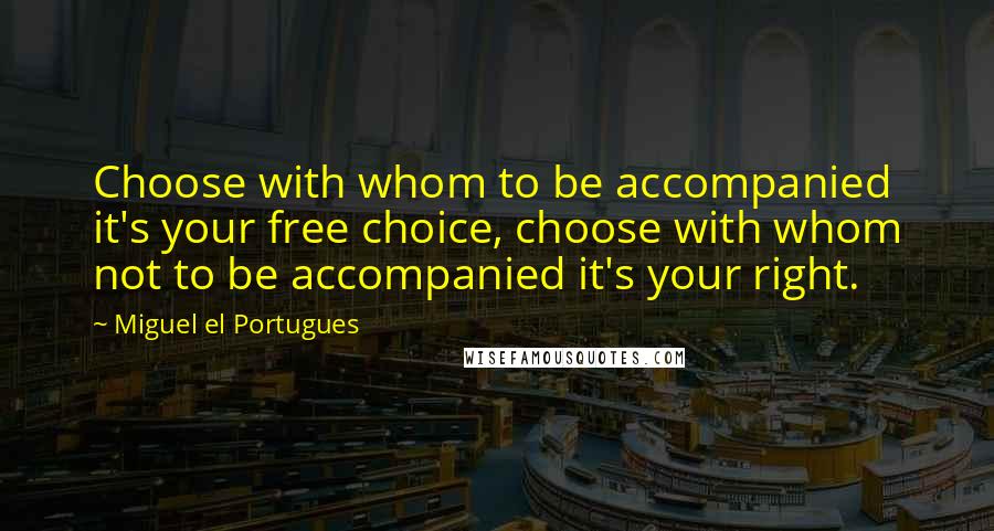 Miguel El Portugues Quotes: Choose with whom to be accompanied it's your free choice, choose with whom not to be accompanied it's your right.