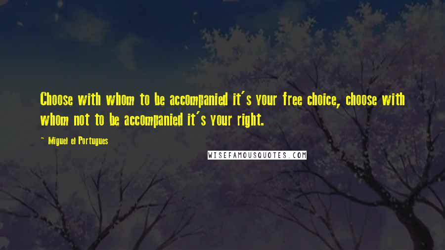 Miguel El Portugues Quotes: Choose with whom to be accompanied it's your free choice, choose with whom not to be accompanied it's your right.