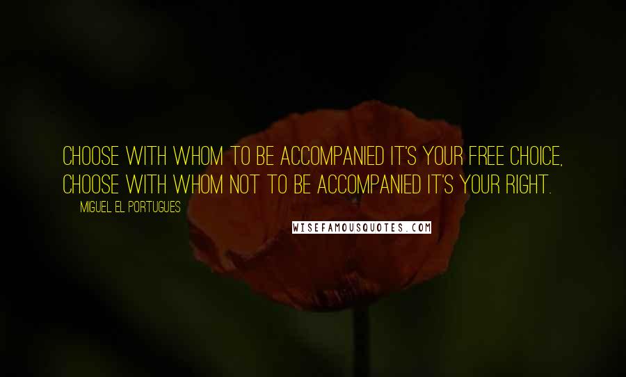 Miguel El Portugues Quotes: Choose with whom to be accompanied it's your free choice, choose with whom not to be accompanied it's your right.