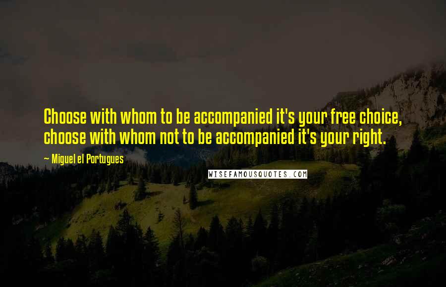 Miguel El Portugues Quotes: Choose with whom to be accompanied it's your free choice, choose with whom not to be accompanied it's your right.