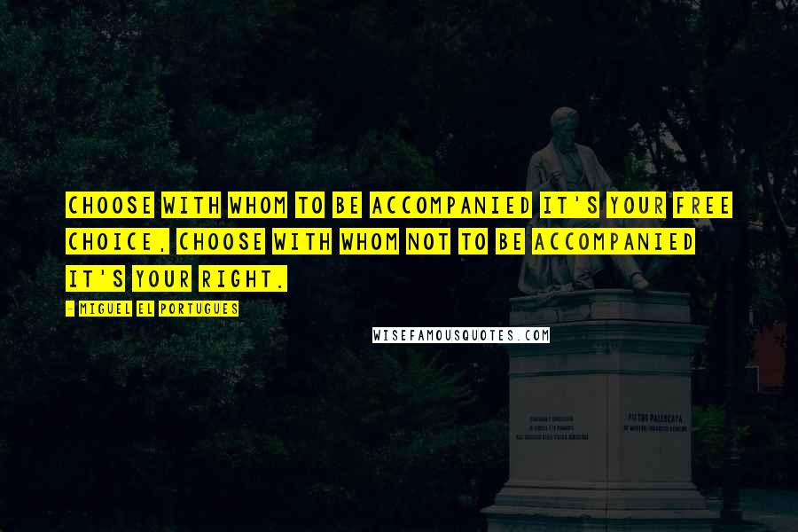 Miguel El Portugues Quotes: Choose with whom to be accompanied it's your free choice, choose with whom not to be accompanied it's your right.