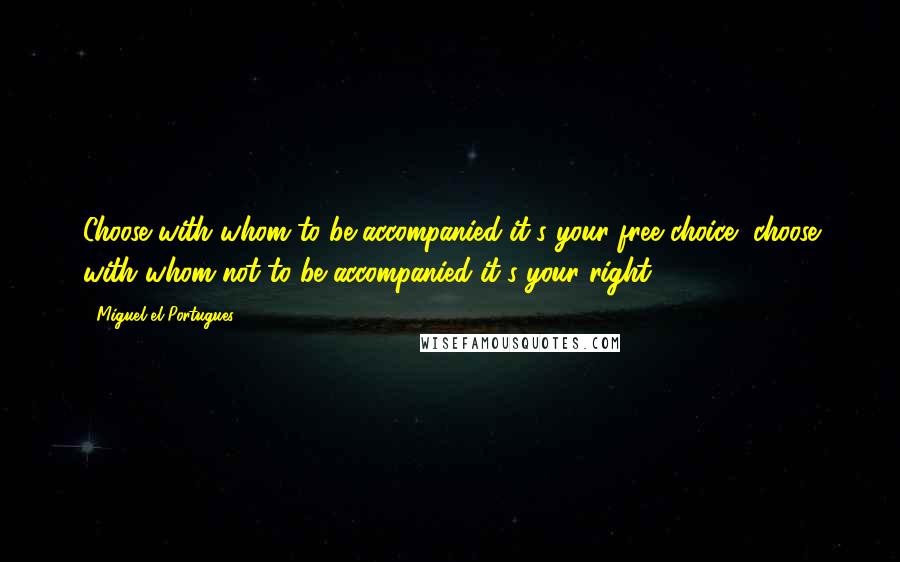 Miguel El Portugues Quotes: Choose with whom to be accompanied it's your free choice, choose with whom not to be accompanied it's your right.