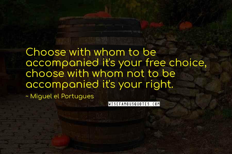 Miguel El Portugues Quotes: Choose with whom to be accompanied it's your free choice, choose with whom not to be accompanied it's your right.