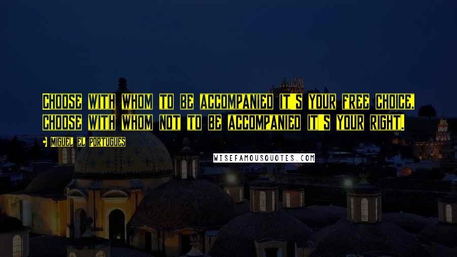 Miguel El Portugues Quotes: Choose with whom to be accompanied it's your free choice, choose with whom not to be accompanied it's your right.