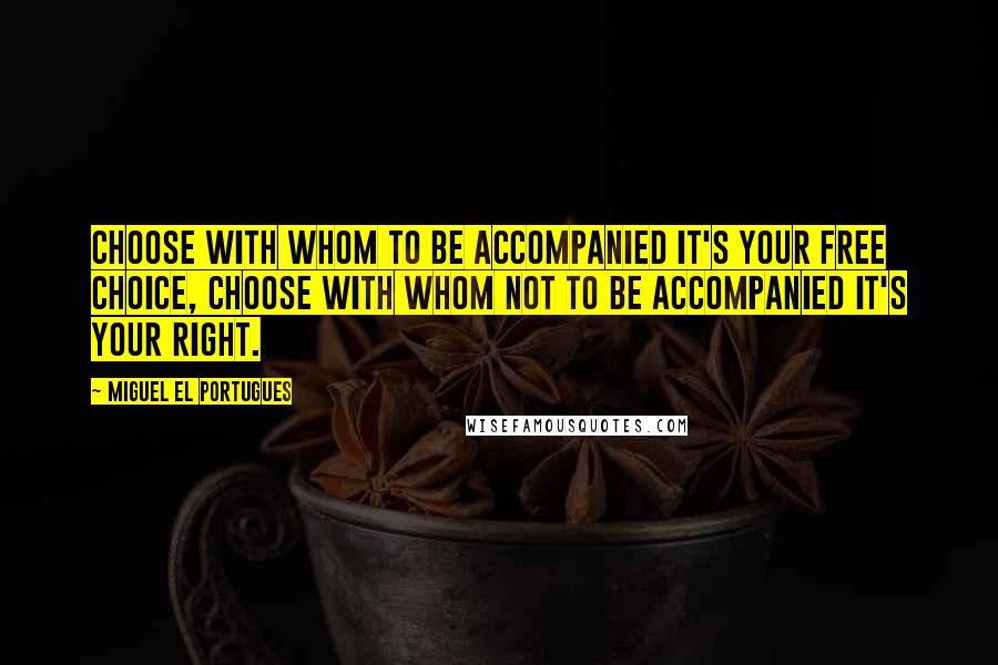 Miguel El Portugues Quotes: Choose with whom to be accompanied it's your free choice, choose with whom not to be accompanied it's your right.