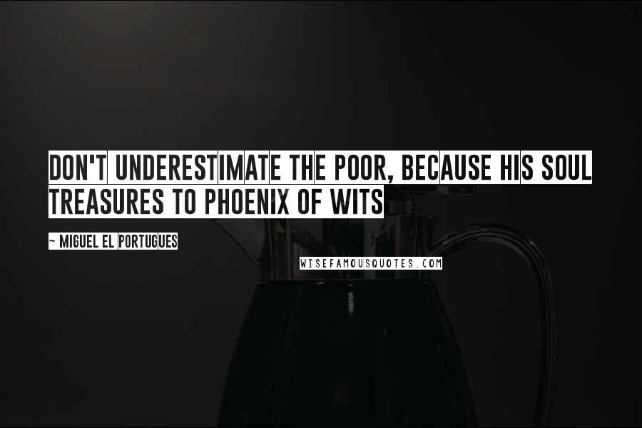 Miguel El Portugues Quotes: Don't underestimate the poor, because his soul treasures to Phoenix of Wits