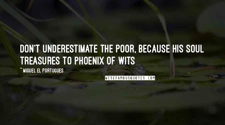 Miguel El Portugues Quotes: Don't underestimate the poor, because his soul treasures to Phoenix of Wits