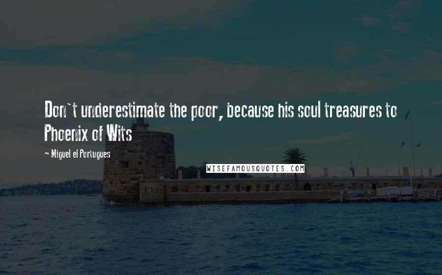 Miguel El Portugues Quotes: Don't underestimate the poor, because his soul treasures to Phoenix of Wits