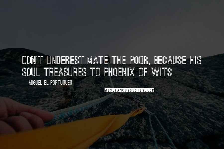 Miguel El Portugues Quotes: Don't underestimate the poor, because his soul treasures to Phoenix of Wits