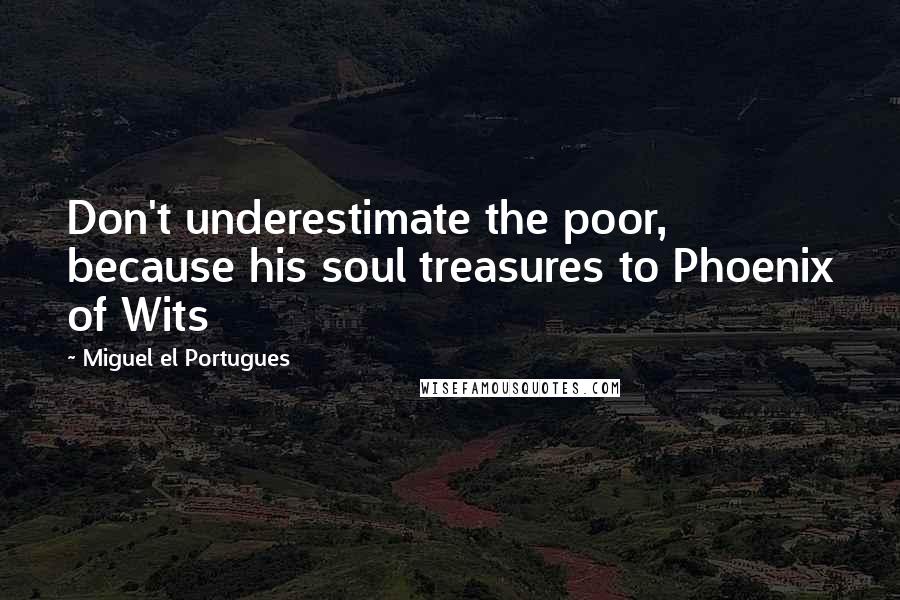 Miguel El Portugues Quotes: Don't underestimate the poor, because his soul treasures to Phoenix of Wits