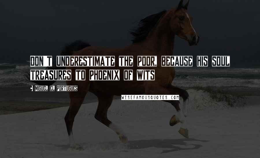 Miguel El Portugues Quotes: Don't underestimate the poor, because his soul treasures to Phoenix of Wits