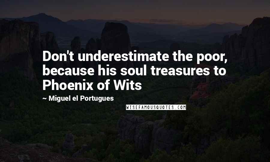 Miguel El Portugues Quotes: Don't underestimate the poor, because his soul treasures to Phoenix of Wits