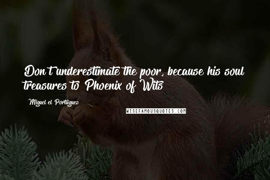 Miguel El Portugues Quotes: Don't underestimate the poor, because his soul treasures to Phoenix of Wits