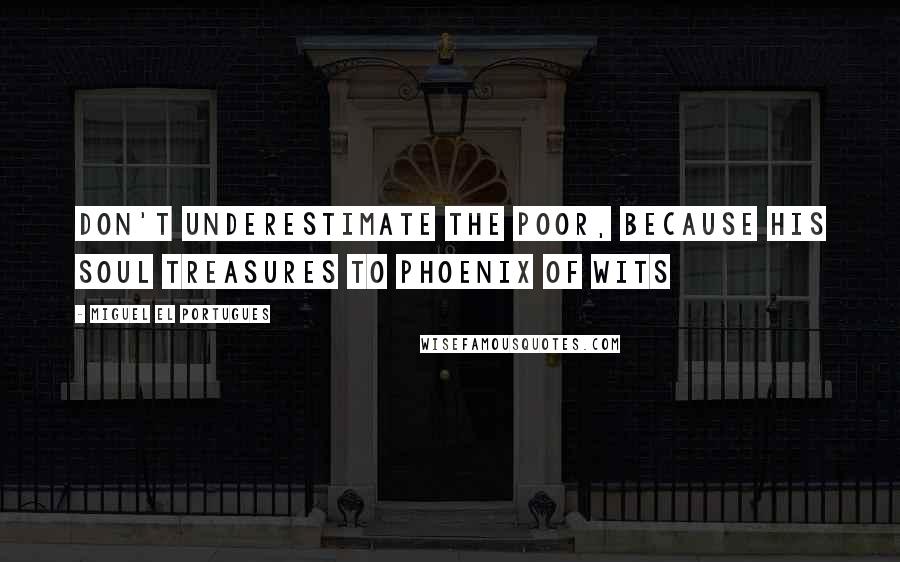 Miguel El Portugues Quotes: Don't underestimate the poor, because his soul treasures to Phoenix of Wits