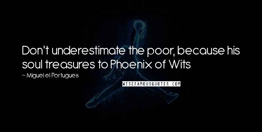 Miguel El Portugues Quotes: Don't underestimate the poor, because his soul treasures to Phoenix of Wits