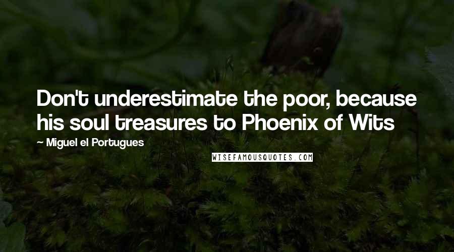 Miguel El Portugues Quotes: Don't underestimate the poor, because his soul treasures to Phoenix of Wits