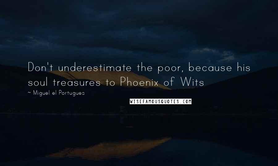 Miguel El Portugues Quotes: Don't underestimate the poor, because his soul treasures to Phoenix of Wits