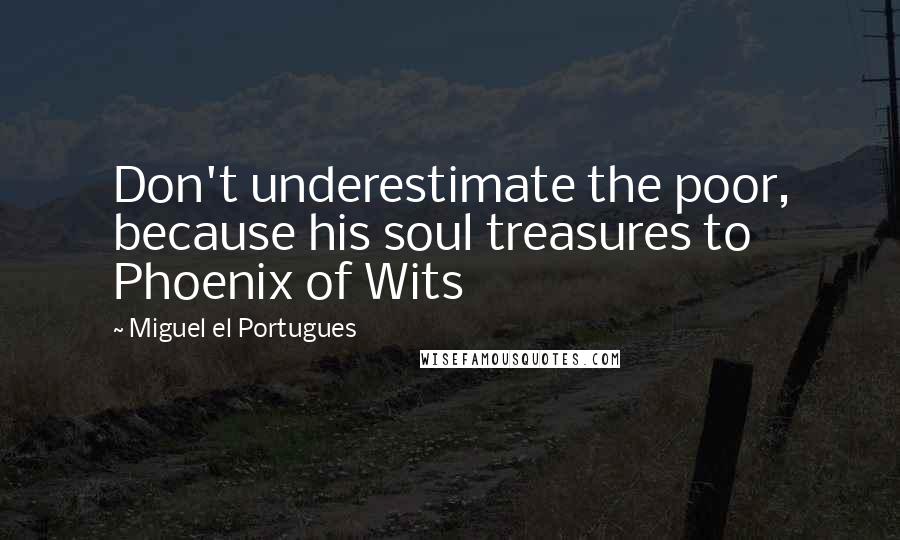 Miguel El Portugues Quotes: Don't underestimate the poor, because his soul treasures to Phoenix of Wits