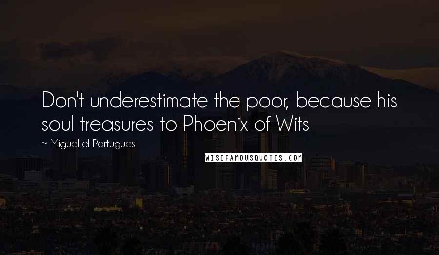 Miguel El Portugues Quotes: Don't underestimate the poor, because his soul treasures to Phoenix of Wits