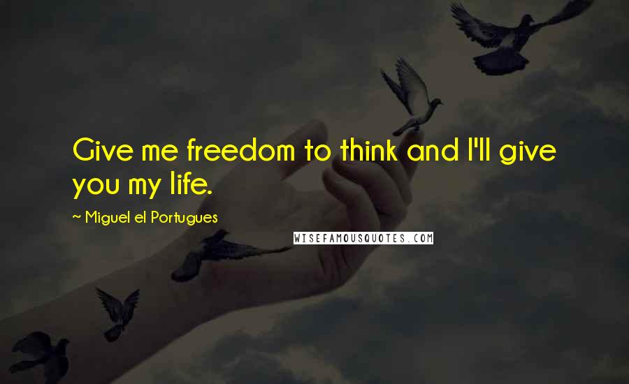 Miguel El Portugues Quotes: Give me freedom to think and I'll give you my life.