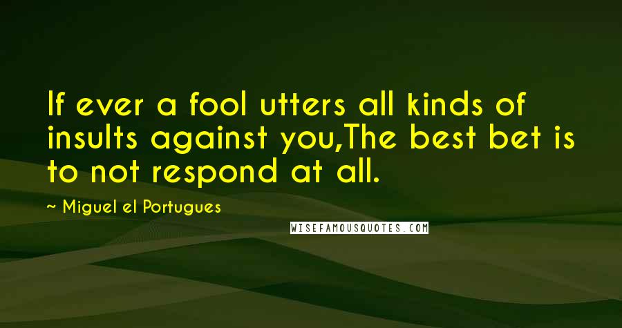 Miguel El Portugues Quotes: If ever a fool utters all kinds of insults against you,The best bet is to not respond at all.