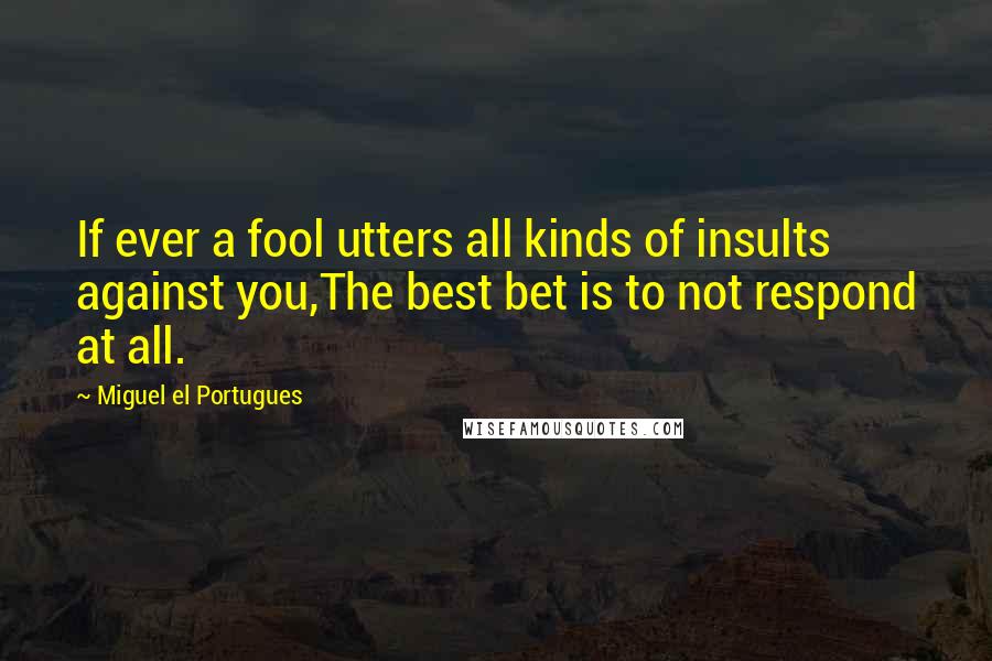 Miguel El Portugues Quotes: If ever a fool utters all kinds of insults against you,The best bet is to not respond at all.